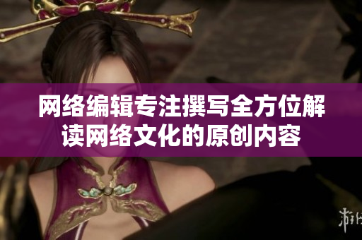 网络编辑专注撰写全方位解读网络文化的原创内容