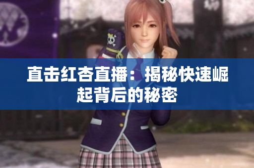 直击红杏直播：揭秘快速崛起背后的秘密
