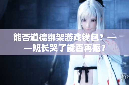能否道德绑架游戏钱包？——班长哭了能否再抠？