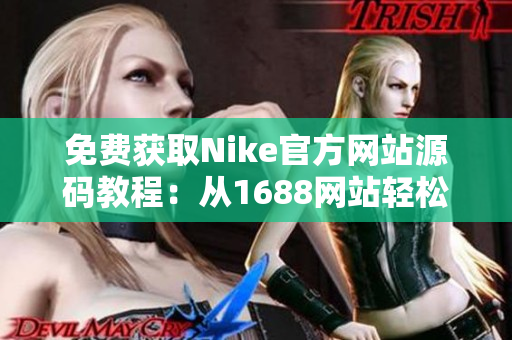 免费获取Nike官方网站源码教程：从1688网站轻松获得