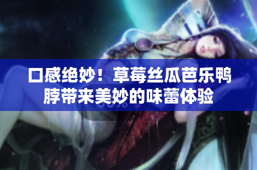 口感绝妙！草莓丝瓜芭乐鸭脖带来美妙的味蕾体验