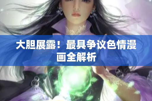 大胆展露！最具争议色情漫画全解析