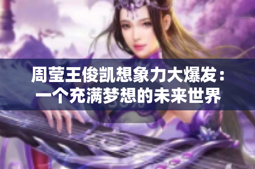 周莹王俊凯想象力大爆发：一个充满梦想的未来世界