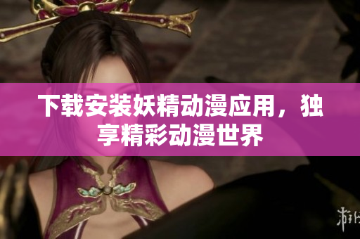 下载安装妖精动漫应用，独享精彩动漫世界