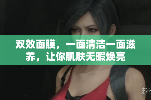 双效面膜，一面清洁一面滋养，让你肌肤无暇焕亮