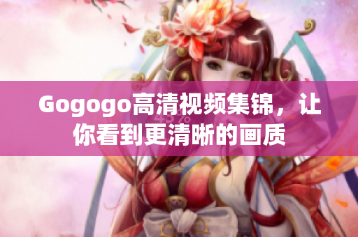 Gogogo高清视频集锦，让你看到更清晰的画质