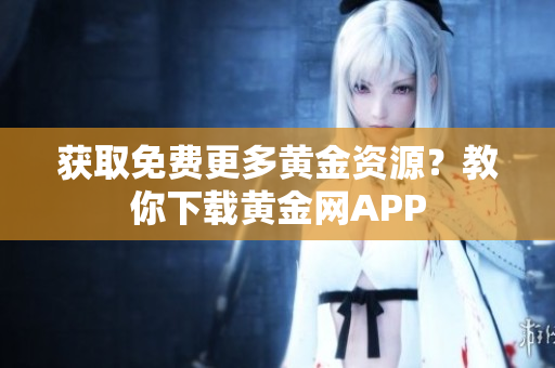 获取免费更多黄金资源？教你下载黄金网APP
