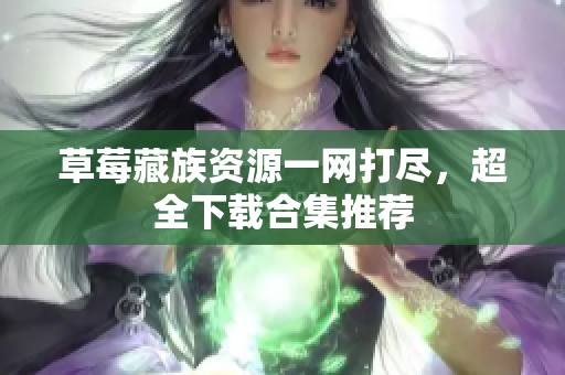 草莓藏族资源一网打尽，超全下载合集推荐