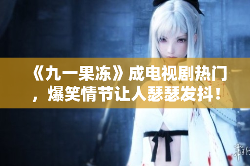 《九一果冻》成电视剧热门，爆笑情节让人瑟瑟发抖！