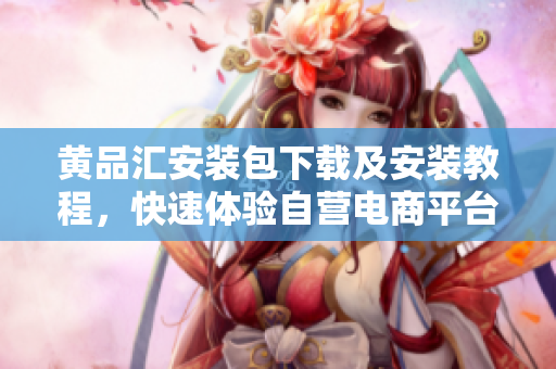 黄品汇安装包下载及安装教程，快速体验自营电商平台