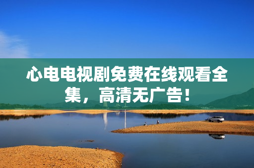 心电电视剧免费在线观看全集，高清无广告！