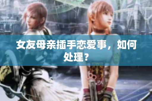 女友母亲插手恋爱事，如何处理？