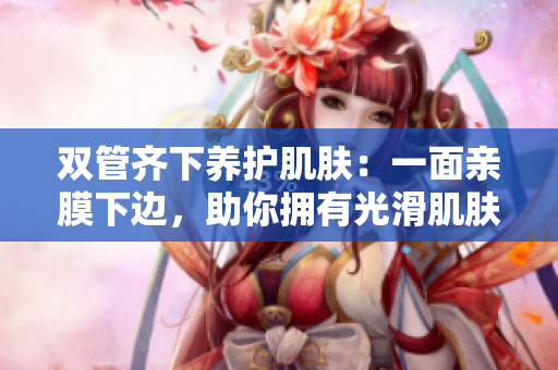 双管齐下养护肌肤：一面亲膜下边，助你拥有光滑肌肤