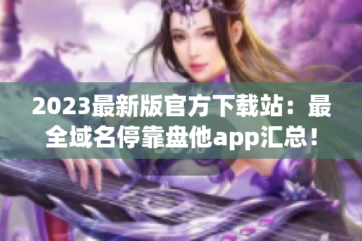 2023最新版官方下载站：最全域名停靠盘他app汇总！