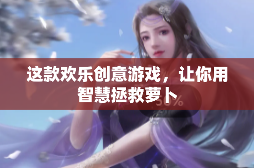 这款欢乐创意游戏，让你用智慧拯救萝卜