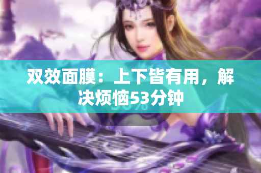 双效面膜：上下皆有用，解决烦恼53分钟