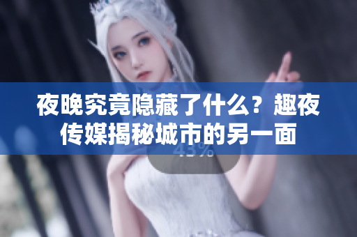夜晚究竟隐藏了什么？趣夜传媒揭秘城市的另一面