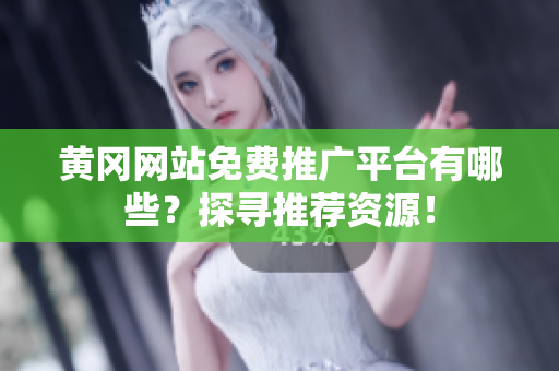 黄冈网站免费推广平台有哪些？探寻推荐资源！