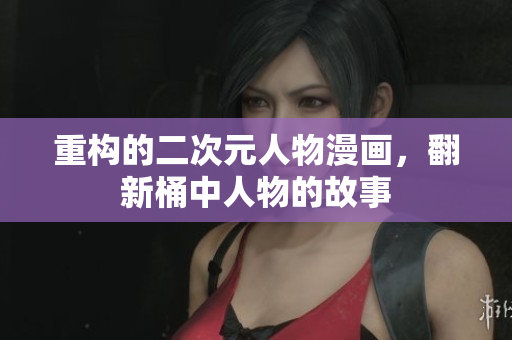 重构的二次元人物漫画，翻新桶中人物的故事
