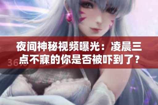 夜间神秘视频曝光：凌晨三点不寐的你是否被吓到了？