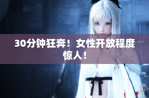 30分钟狂奔！女性开放程度惊人！
