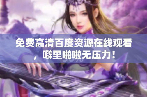 免费高清百度资源在线观看，噼里啪啦无压力！