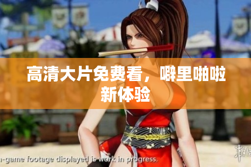 高清大片免费看，噼里啪啦新体验