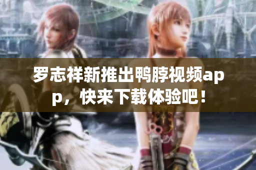 罗志祥新推出鸭脖视频app，快来下载体验吧！