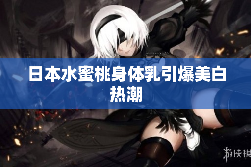日本水蜜桃身体乳引爆美白热潮