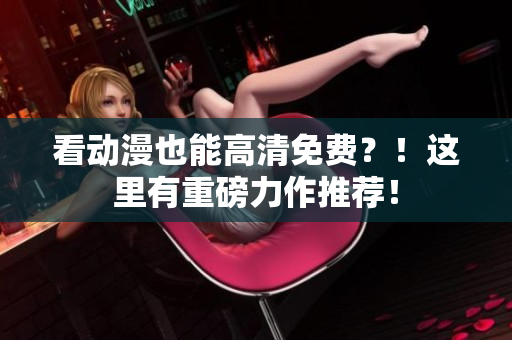看动漫也能高清免费？！这里有重磅力作推荐！