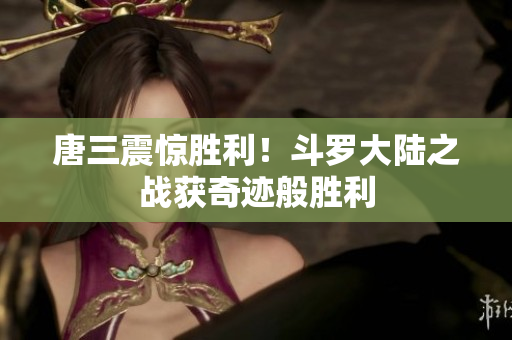 唐三震惊胜利！斗罗大陆之战获奇迹般胜利