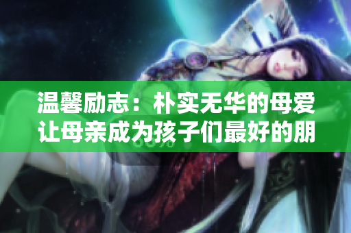 温馨励志：朴实无华的母爱让母亲成为孩子们最好的朋友