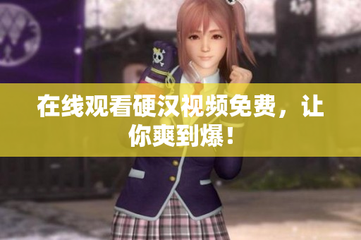 在线观看硬汉视频免费，让你爽到爆！
