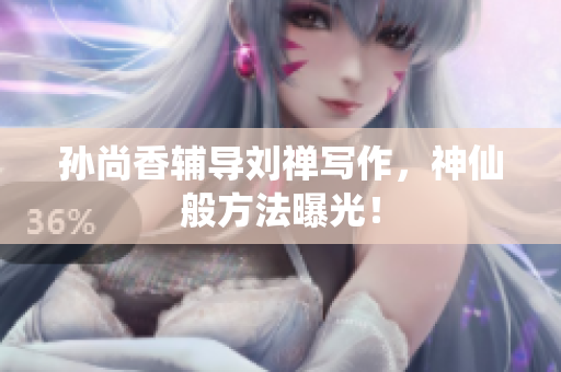 孙尚香辅导刘禅写作，神仙般方法曝光！