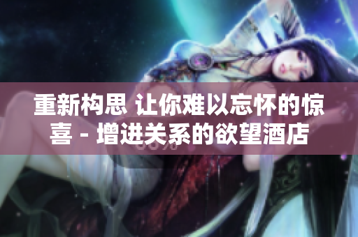 重新构思 让你难以忘怀的惊喜 - 增进关系的欲望酒店