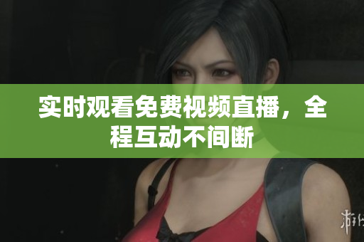 实时观看免费视频直播，全程互动不间断
