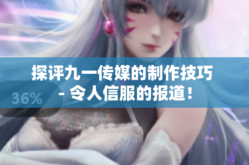 探评九一传媒的制作技巧 - 令人信服的报道！