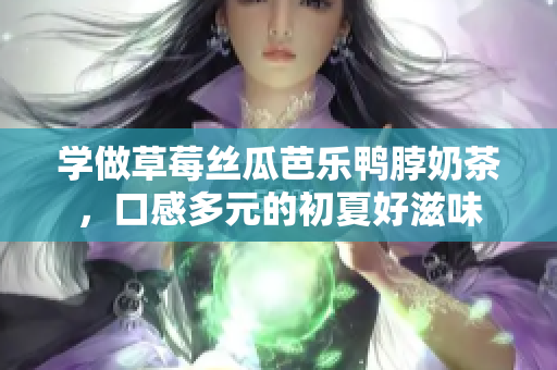 学做草莓丝瓜芭乐鸭脖奶茶，口感多元的初夏好滋味