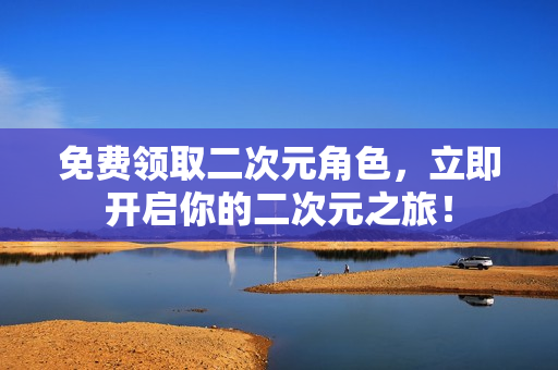 免费领取二次元角色，立即开启你的二次元之旅！
