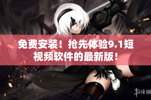 免费安装！抢先体验9.1短视频软件的最新版！
