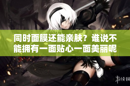 同时面膜还能亲肤？谁说不能拥有一面贴心一面美丽呢！
