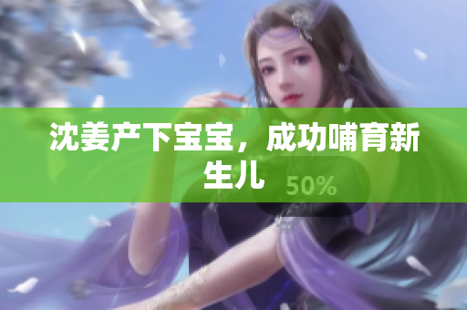 沈姜产下宝宝，成功哺育新生儿