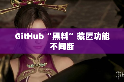 GitHub“黑料”藏匿功能不间断