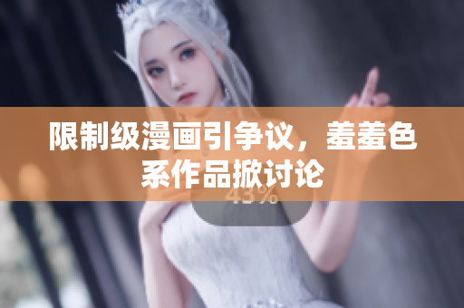限制级漫画引争议，羞羞色系作品掀讨论