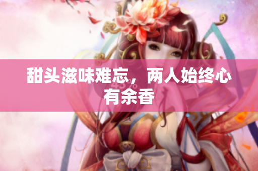 甜头滋味难忘，两人始终心有余香