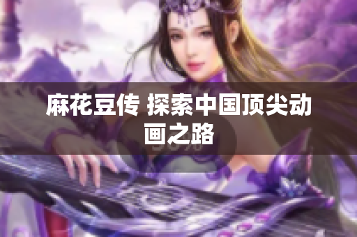 麻花豆传 探索中国顶尖动画之路