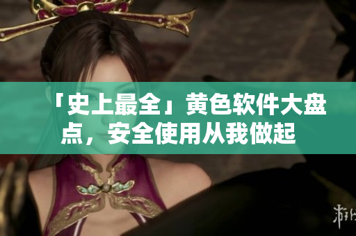 「史上最全」黄色软件大盘点，安全使用从我做起