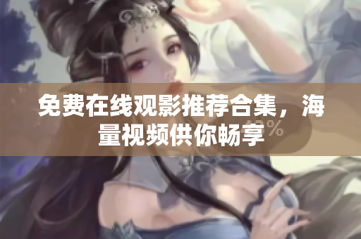免费在线观影推荐合集，海量视频供你畅享