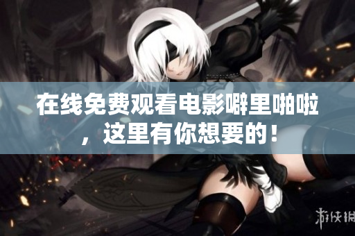 在线免费观看电影噼里啪啦，这里有你想要的！