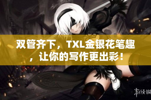双管齐下，TXL金银花笔趣，让你的写作更出彩！